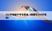 101岁杨振宁罕见露面（杨振宁100岁视频）