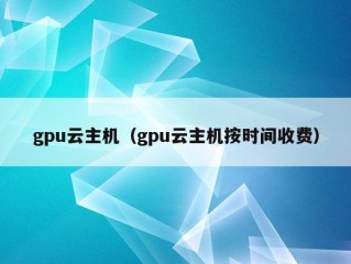 gpu云主机（gpu云主机按时间收费）