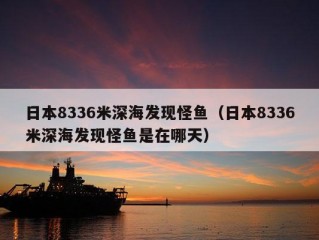 日本8336米深海发现怪鱼（日本8336米深海发现怪鱼是在哪天）