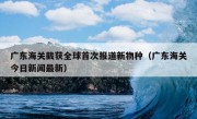 广东海关截获全球首次报道新物种（广东海关今日新闻最新）