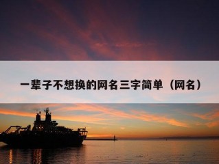 一辈子不想换的网名三字简单（网名）