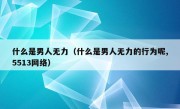 什么是男人无力（什么是男人无力的行为呢,5513网络）