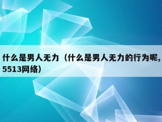 什么是男人无力（什么是男人无力的行为呢,5513网络）