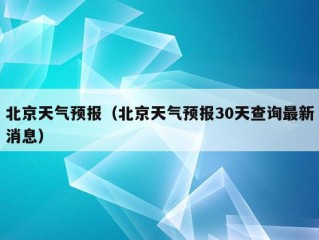 北京天气预报（北京天气预报30天查询最新消息）