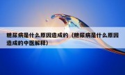 糖尿病是什么原因造成的（糖尿病是什么原因造成的中医解释）