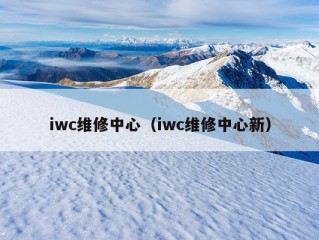 iwc维修中心（iwc维修中心新）