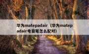 华为matepadair（华为matepadair电容笔怎么配对）