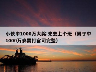 小伙中1000万大奖:先去上个班（男子中1000万彩票打官司完整）