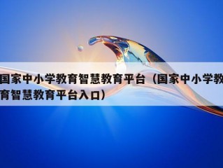 国家中小学教育智慧教育平台（国家中小学教育智慧教育平台入口）