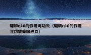 辅酶q10的作用与功效（辅酶q10的作用与功效美国进口）