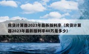 房贷计算器2023年最新版利率（房贷计算器2023年最新版利率40万是多少）