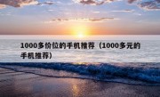 1000多价位的手机推荐（1000多元的手机推荐）