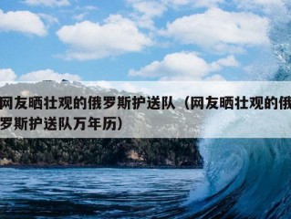 网友晒壮观的俄罗斯护送队（网友晒壮观的俄罗斯护送队万年历）