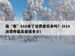 最“卷”618来了消费者买单吗?（618消费券最高面值多少）