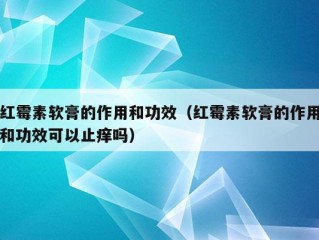 红霉素软膏的作用和功效（红霉素软膏的作用和功效可以止痒吗）