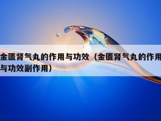 金匮肾气丸的作用与功效（金匮肾气丸的作用与功效副作用）