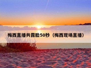 梅西直播共露脸50秒（梅西现场直播）