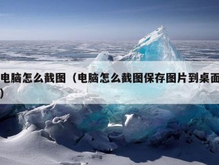 电脑怎么截图（电脑怎么截图保存图片到桌面）