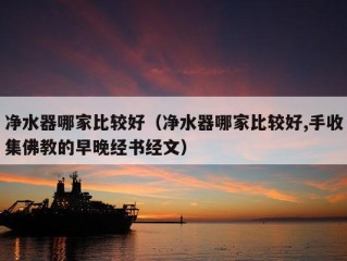 净水器哪家比较好（净水器哪家比较好,手收集佛教的早晚经书经文）