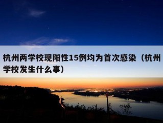 杭州两学校现阳性15例均为首次感染（杭州学校发生什么事）