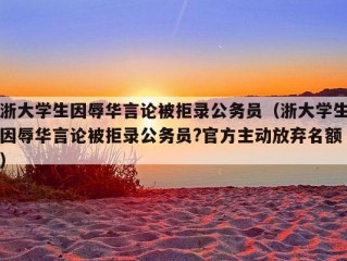 浙大学生因辱华言论被拒录公务员（浙大学生因辱华言论被拒录公务员?官方主动放弃名额）