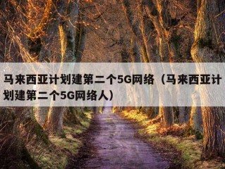 马来西亚计划建第二个5G网络（马来西亚计划建第二个5G网络人）