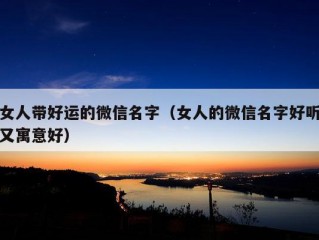 女人带好运的微信名字（女人的微信名字好听又寓意好）