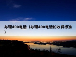 办理400电话（办理400电话的收费标准）