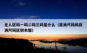 无人区码一码二码三码是什么（亚洲尺码和欧洲尺码区别衣服）