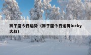 狮子座今日运势（狮子座今日运势lucky大叔）