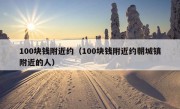 100块钱附近约（100块钱附近约朝城镇附近的人）