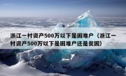 浙江一村资产500万以下是困难户（浙江一村资产500万以下是困难户还是贫困）