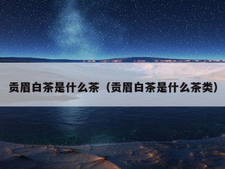 贡眉白茶是什么茶（贡眉白茶是什么茶类）