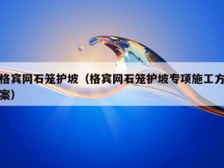 格宾网石笼护坡（格宾网石笼护坡专项施工方案）