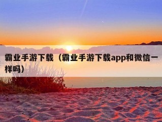 霸业手游下载（霸业手游下载app和微信一样吗）