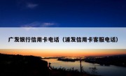 广发银行信用卡电话（浦发信用卡客服电话）