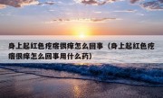 身上起红色疙瘩很痒怎么回事（身上起红色疙瘩很痒怎么回事用什么药）