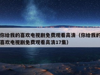 你给我的喜欢电视剧免费观看高清（你给我的喜欢电视剧免费观看高清17集）