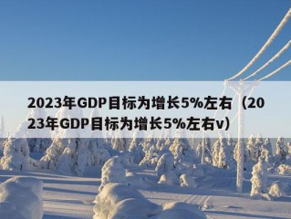 2023年GDP目标为增长5%左右（2023年GDP目标为增长5%左右v）