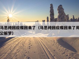 马思纯回应瘦回来了（马思纯回应瘦回来了周公解梦）