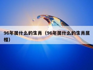 96年属什么的生肖（96年属什么的生肖属相）