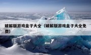 破解版游戏盒子大全（破解版游戏盒子大全免费）