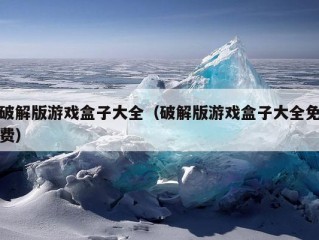 破解版游戏盒子大全（破解版游戏盒子大全免费）