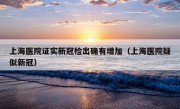 上海医院证实新冠检出确有增加（上海医院疑似新冠）