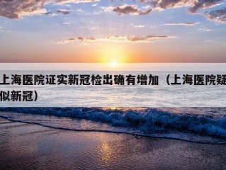 上海医院证实新冠检出确有增加（上海医院疑似新冠）