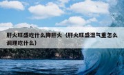 肝火旺盛吃什么降肝火（肝火旺盛湿气重怎么调理吃什么）