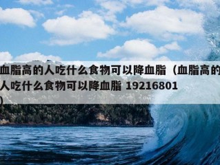 血脂高的人吃什么食物可以降血脂（血脂高的人吃什么食物可以降血脂 19216801）