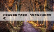 汽车首保会帮忙洗车吗（汽车首保会给你洗车吗）