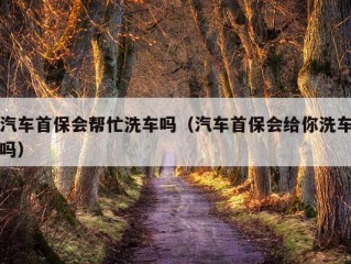 汽车首保会帮忙洗车吗（汽车首保会给你洗车吗）