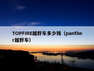 TOPFIRE越野车多少钱（panther越野车）